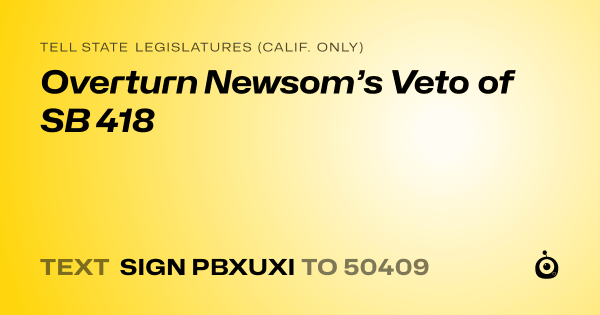 A shareable card that reads "tell State Legislatures (Calif. only): Overturn Newsom’s Veto of SB 418" followed by "text sign PBXUXI to 50409"