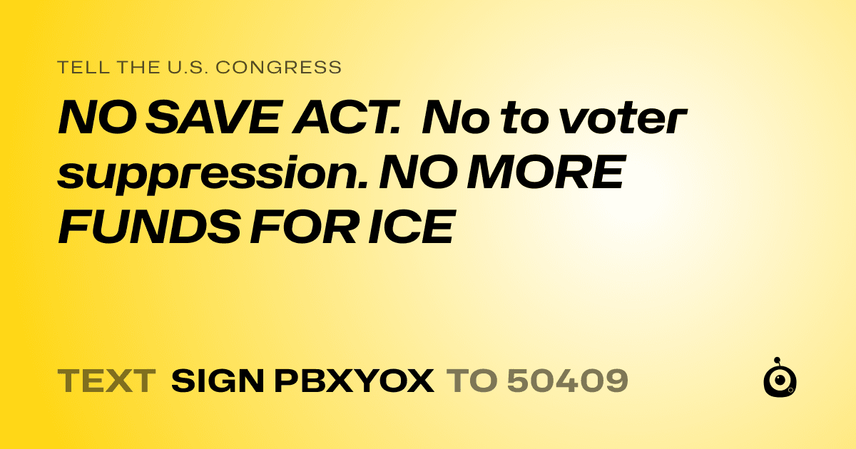 A shareable card that reads "tell the U.S. Congress: NO SAVE ACT. No to voter suppression. NO MORE FUNDS FOR ICE" followed by "text sign PBXYOX to 50409"