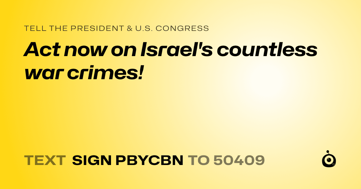 A shareable card that reads "tell the President & U.S. Congress: Act now on Israel's countless war crimes!" followed by "text sign PBYCBN to 50409"