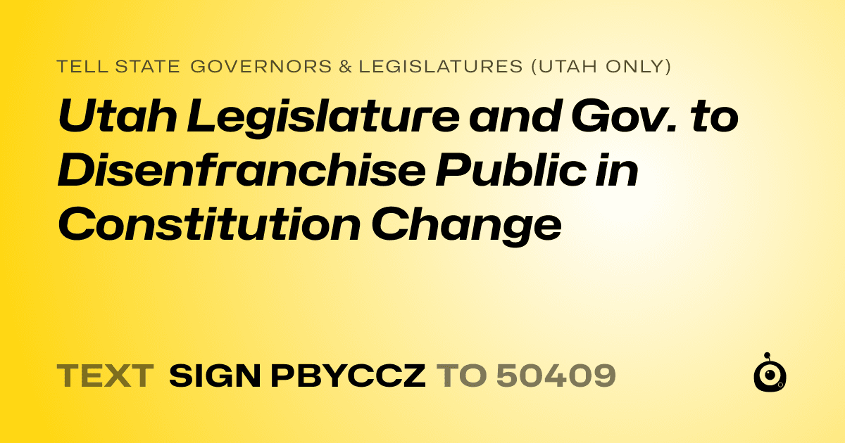 A shareable card that reads "tell State Governors & Legislatures (Utah only): Utah Legislature and Gov. to Disenfranchise Public in Constitution Change" followed by "text sign PBYCCZ to 50409"