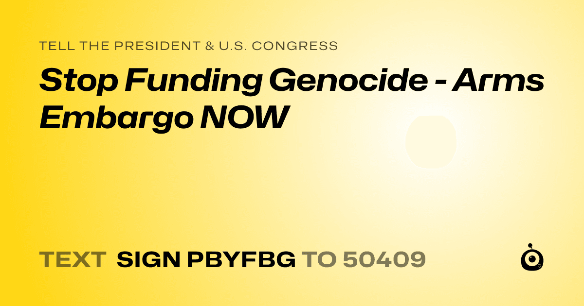 A shareable card that reads "tell the President & U.S. Congress: Stop Funding Genocide - Arms Embargo NOW" followed by "text sign PBYFBG to 50409"