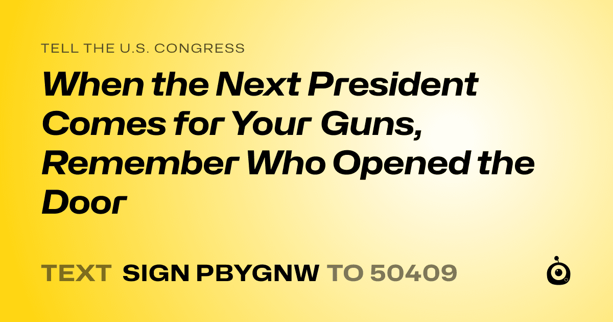 A shareable card that reads "tell the U.S. Congress: When the Next President Comes for Your Guns, Remember Who Opened the Door" followed by "text sign PBYGNW to 50409"