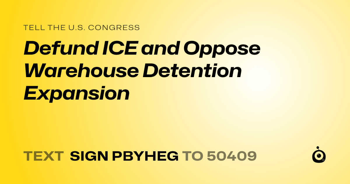 A shareable card that reads "tell the U.S. Congress: Defund ICE and Oppose Warehouse Detention Expansion" followed by "text sign PBYHEG to 50409"