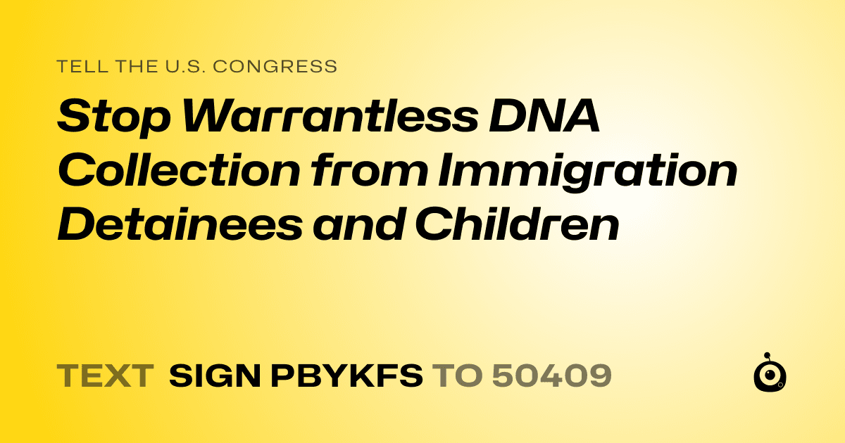 A shareable card that reads "tell the U.S. Congress: Stop Warrantless DNA Collection from Immigration Detainees and Children" followed by "text sign PBYKFS to 50409"