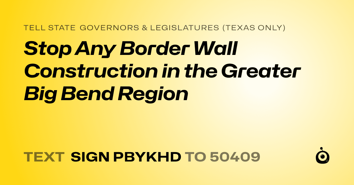 A shareable card that reads "tell State Governors & Legislatures (Texas only): Stop Any Border Wall Construction in the Greater Big Bend Region" followed by "text sign PBYKHD to 50409"