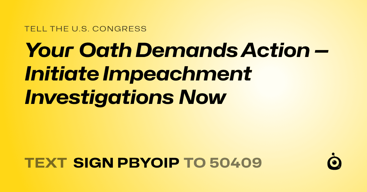 A shareable card that reads "tell the U.S. Congress: Your Oath Demands Action — Initiate Impeachment Investigations Now" followed by "text sign PBYOIP to 50409"
