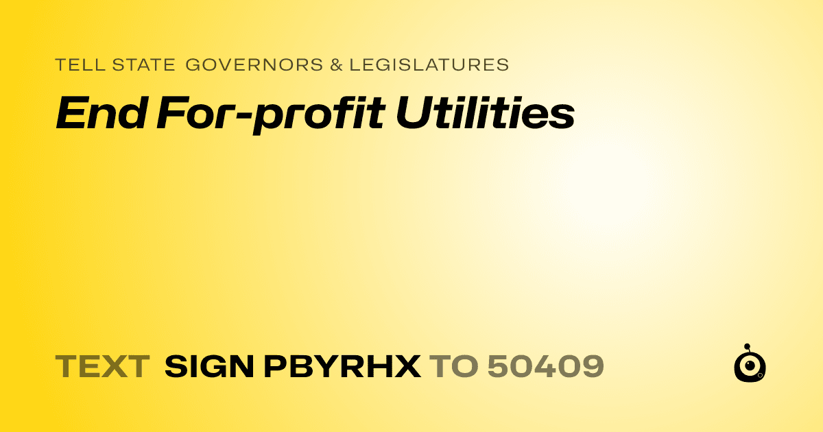 A shareable card that reads "tell State Governors & Legislatures: End For-profit Utilities" followed by "text sign PBYRHX to 50409"