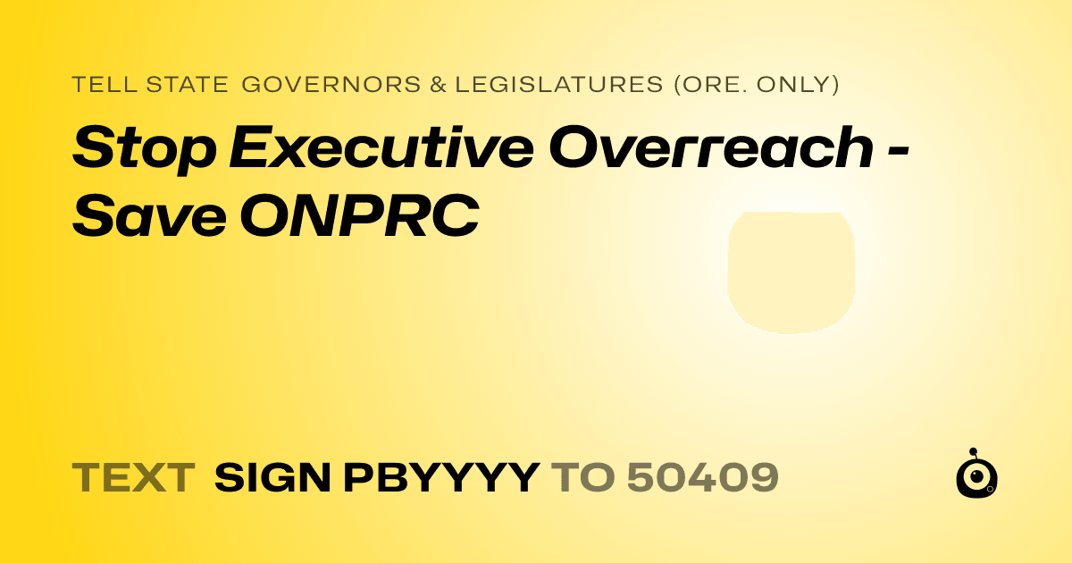 A shareable card that reads "tell State Governors & Legislatures (Ore. only): Stop Executive Overreach - Save ONPRC" followed by "text sign PBYYYY to 50409"