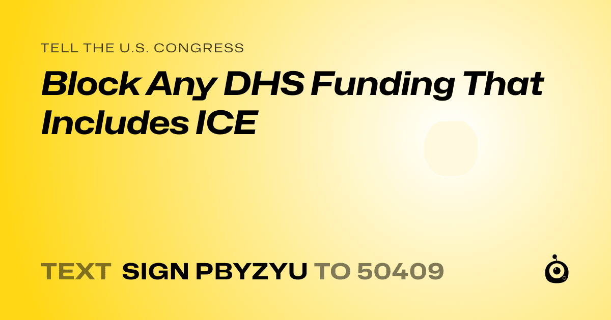 A shareable card that reads "tell the U.S. Congress: Block Any DHS Funding That Includes ICE" followed by "text sign PBYZYU to 50409"