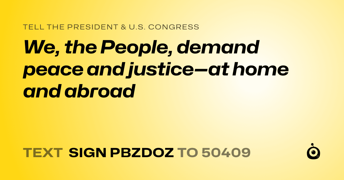 A shareable card that reads "tell the President & U.S. Congress: We, the People, demand peace and justice—at home and abroad" followed by "text sign PBZDOZ to 50409"