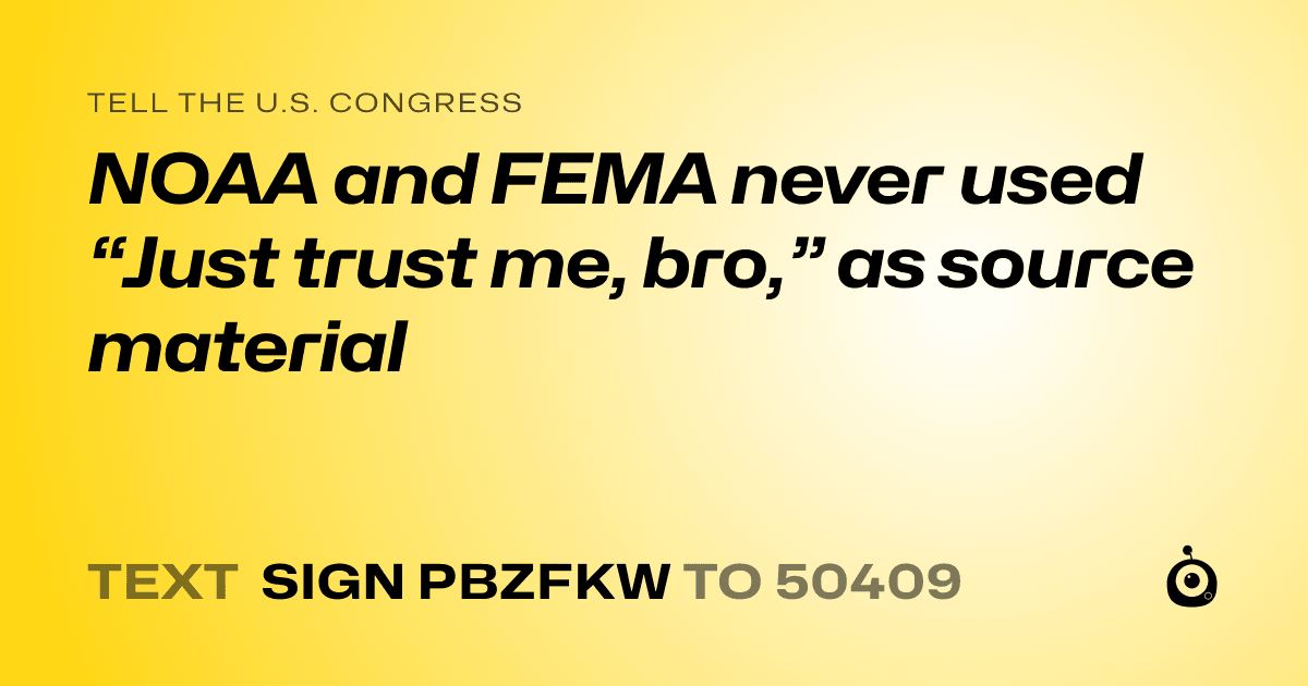 A shareable card that reads "tell the U.S. Congress: NOAA and FEMA never used “Just trust me, bro,” as source material" followed by "text sign PBZFKW to 50409"