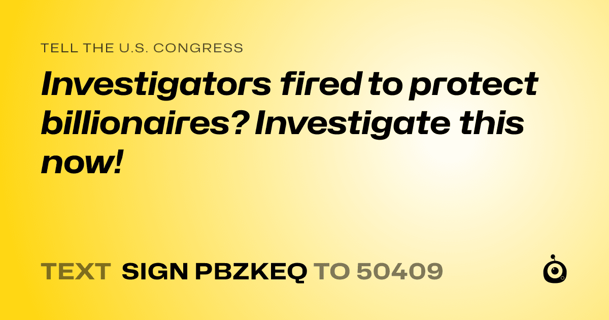 A shareable card that reads "tell the U.S. Congress: Investigators fired to protect billionaires? Investigate this now!" followed by "text sign PBZKEQ to 50409"