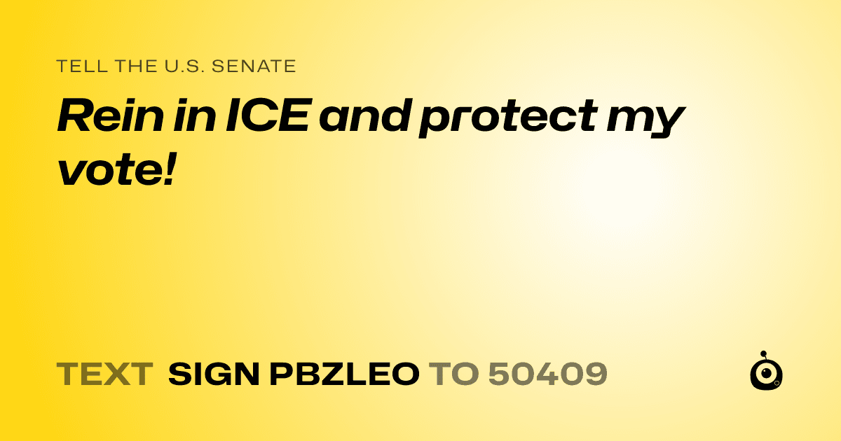 A shareable card that reads "tell the U.S. Senate: Rein in ICE and protect my vote!" followed by "text sign PBZLEO to 50409"