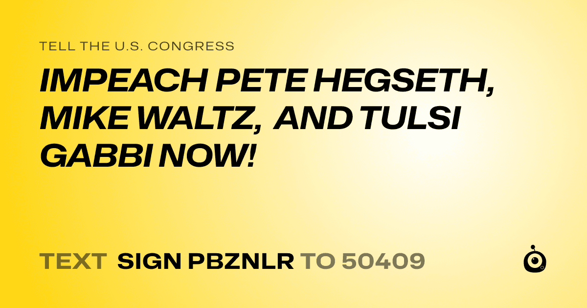 A shareable card that reads "tell the U.S. Congress: IMPEACH PETE HEGSETH, MIKE WALTZ, AND TULSI GABBI NOW!" followed by "text sign PBZNLR to 50409"