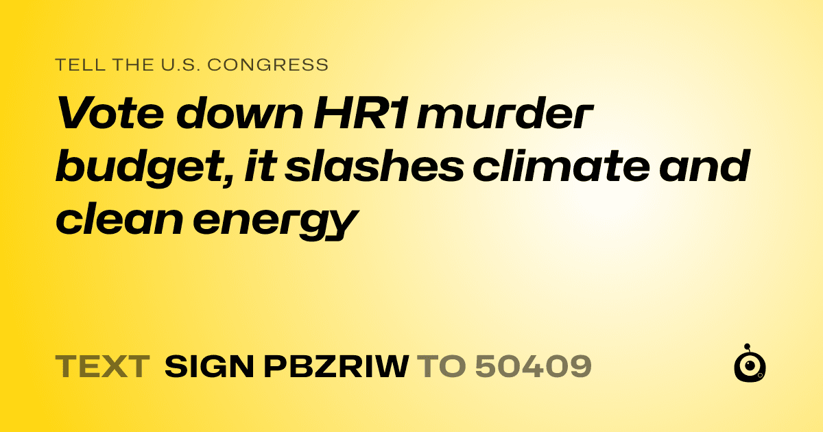A shareable card that reads "tell the U.S. Congress: Vote down HR1 murder budget, it slashes climate and clean energy" followed by "text sign PBZRIW to 50409"