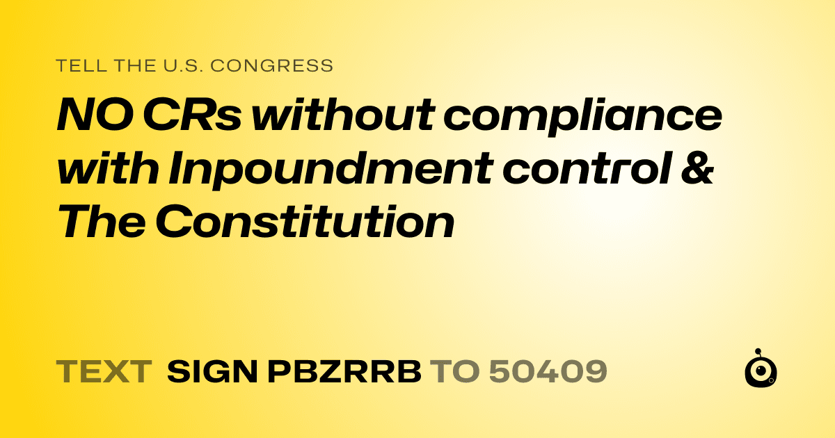 A shareable card that reads "tell the U.S. Congress: NO CRs without  compliance with Inpoundment control & The Constitution" followed by "text sign PBZRRB to 50409"