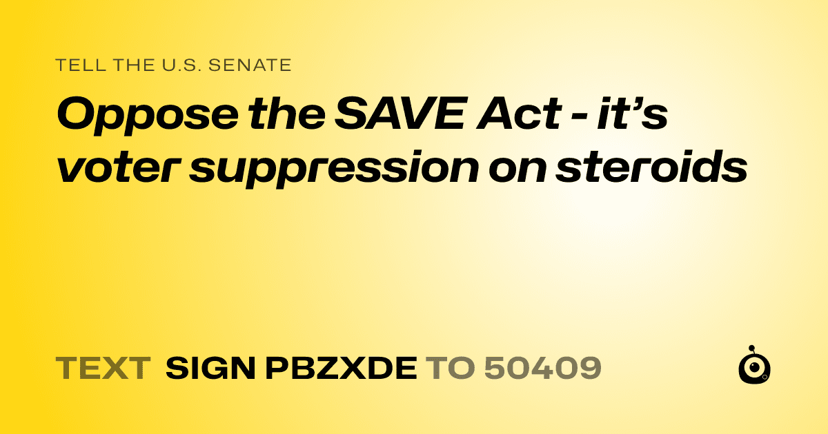 A shareable card that reads "tell the U.S. Senate: Oppose the SAVE Act - it’s voter suppression on steroids" followed by "text sign PBZXDE to 50409"