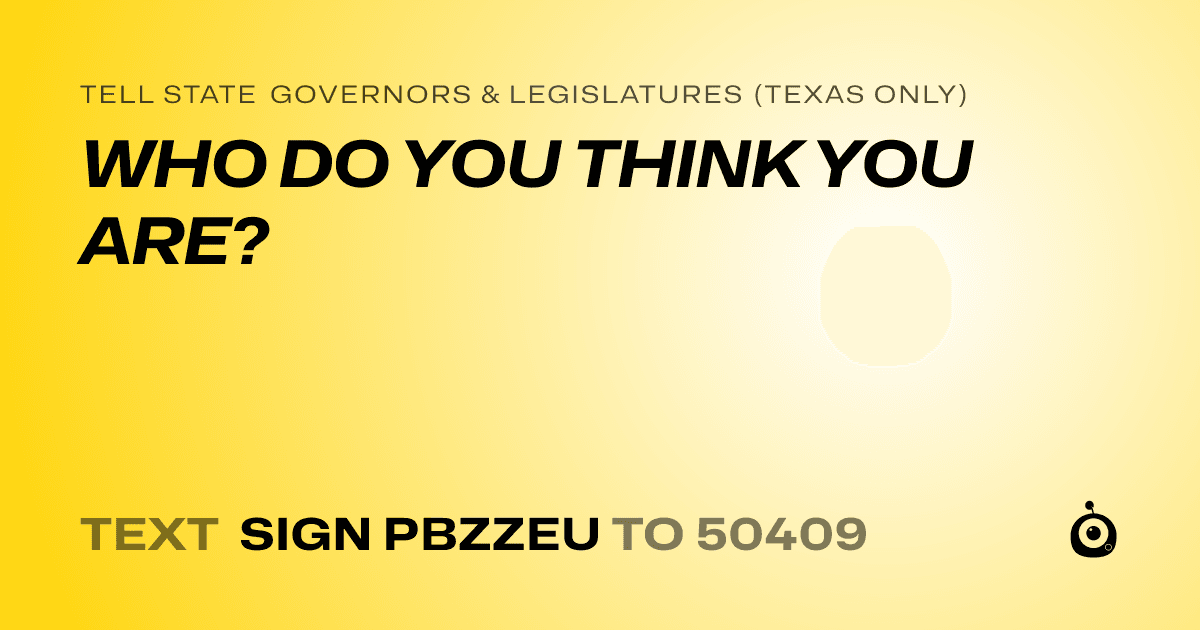 A shareable card that reads "tell State Governors & Legislatures (Texas only): WHO DO YOU THINK YOU ARE?" followed by "text sign PBZZEU to 50409"