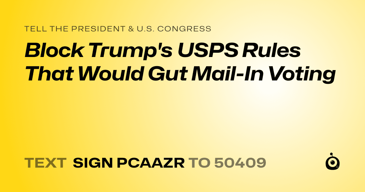 A shareable card that reads "tell the President & U.S. Congress: Block Trump's USPS Rules That Would Gut Mail-In Voting" followed by "text sign PCAAZR to 50409"