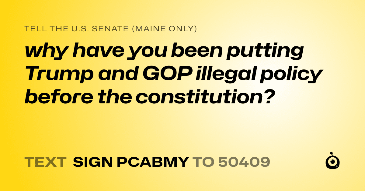 A shareable card that reads "tell the U.S. Senate (Maine only): why have you been putting Trump and GOP illegal policy before the constitution?" followed by "text sign PCABMY to 50409"