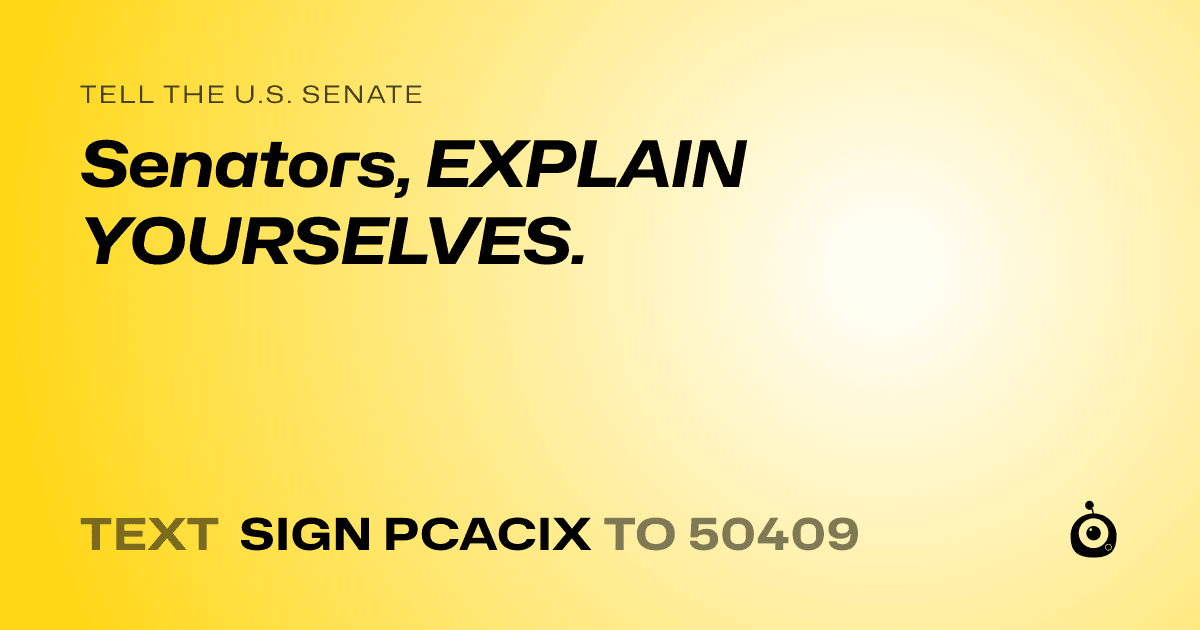 A shareable card that reads "tell the U.S. Senate: Senators, EXPLAIN YOURSELVES." followed by "text sign PCACIX to 50409"