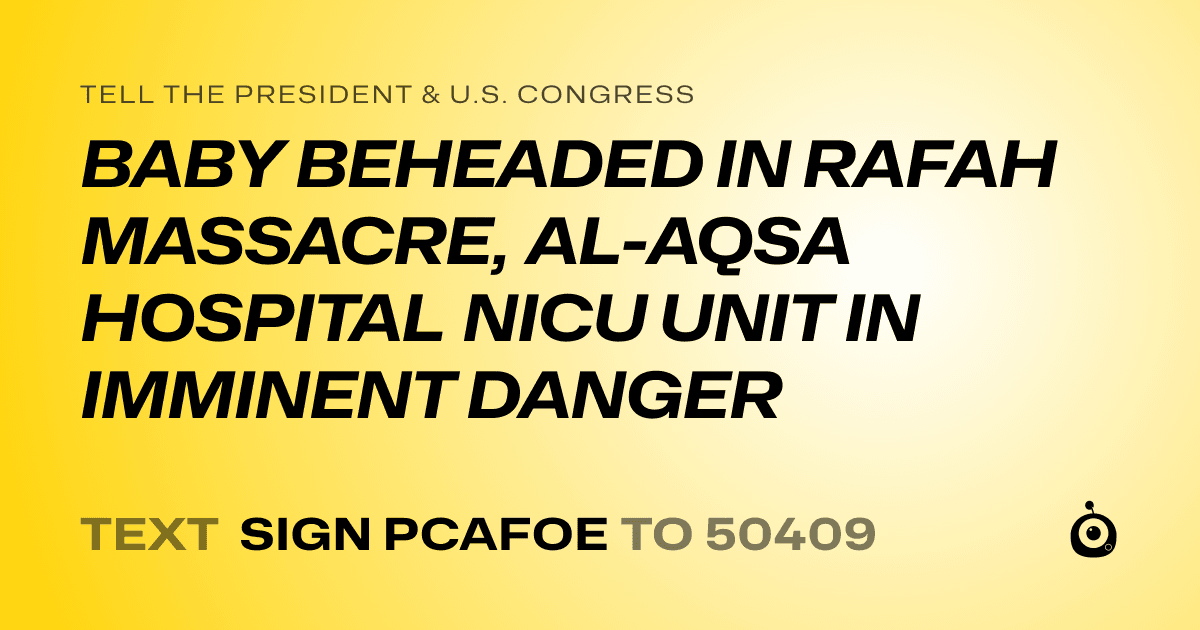 A shareable card that reads "tell the President & U.S. Congress: BABY BEHEADED IN RAFAH MASSACRE, AL-AQSA HOSPITAL NICU UNIT IN IMMINENT DANGER" followed by "text sign PCAFOE to 50409"