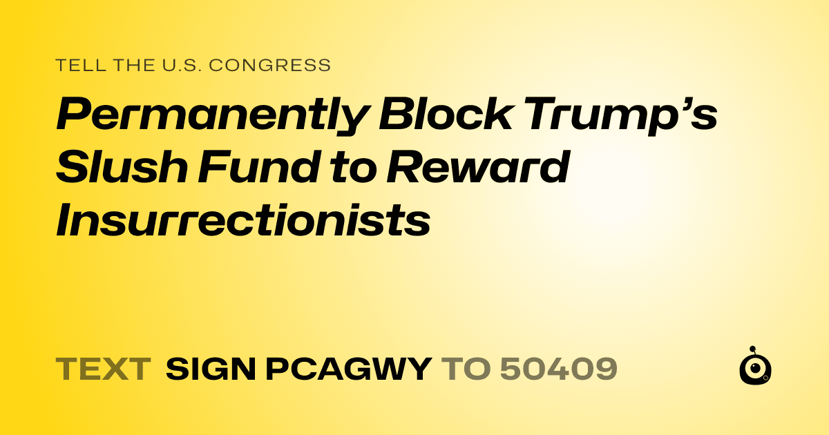 A shareable card that reads "tell the U.S. Congress: Permanently Block Trump’s Slush Fund to Reward Insurrectionists" followed by "text sign PCAGWY to 50409"