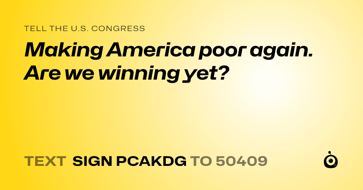 A shareable card that reads "tell the U.S. Congress: Making America poor again. Are we winning yet?" followed by "text sign PCAKDG to 50409"