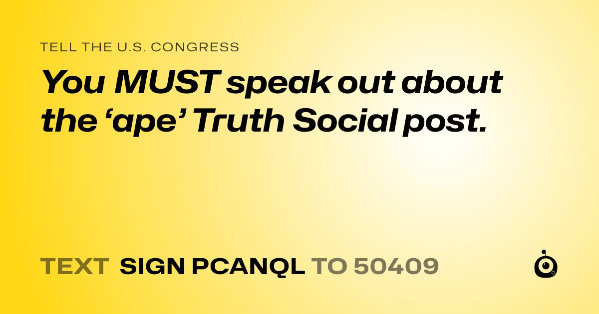 A shareable card that reads "tell the U.S. Congress: You MUST speak out about the ‘ape’ Truth Social post." followed by "text sign PCANQL to 50409"