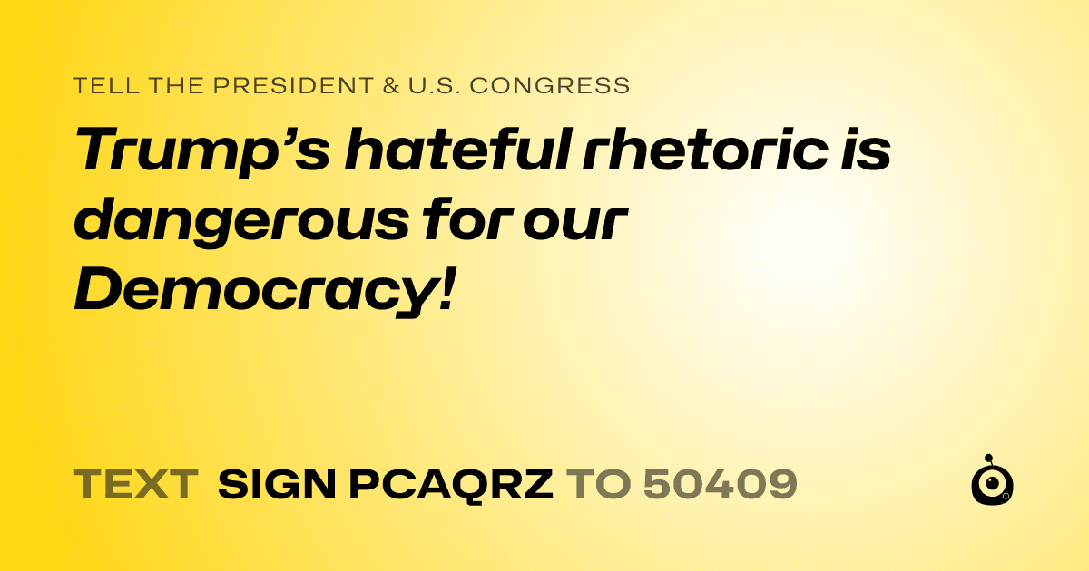 A shareable card that reads "tell the President & U.S. Congress: Trump’s hateful rhetoric is dangerous for our Democracy!" followed by "text sign PCAQRZ to 50409"