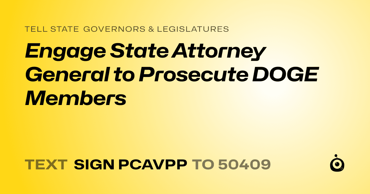 A shareable card that reads "tell State Governors & Legislatures: Engage State Attorney General to Prosecute DOGE Members" followed by "text sign PCAVPP to 50409"