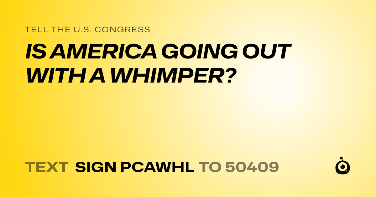 A shareable card that reads "tell the U.S. Congress: IS AMERICA GOING OUT WITH A WHIMPER?" followed by "text sign PCAWHL to 50409"