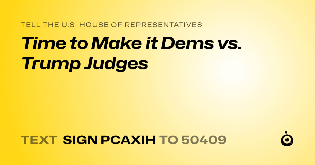 A shareable card that reads "tell the U.S. House of Representatives: Time to Make it Dems vs. Trump Judges" followed by "text sign PCAXIH to 50409"