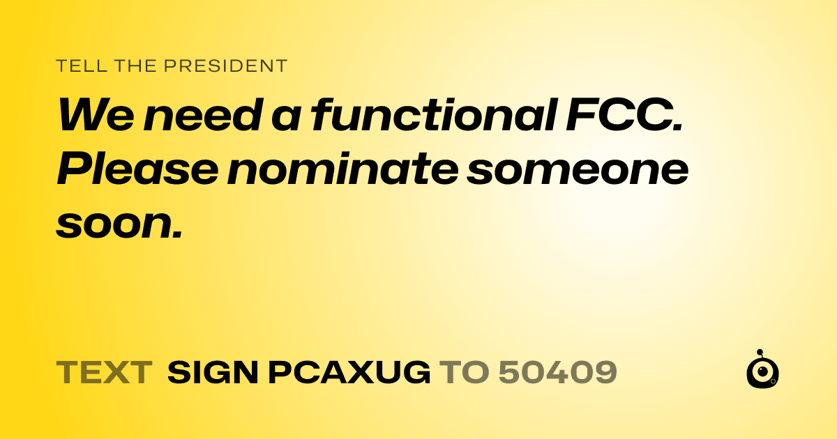 A shareable card that reads "tell the President: We need a functional FCC.  Please nominate someone soon." followed by "text sign PCAXUG to 50409"