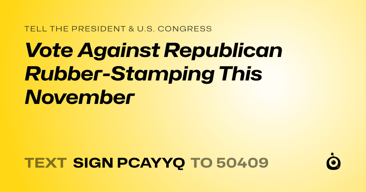 A shareable card that reads "tell the President & U.S. Congress: Vote Against Republican Rubber-Stamping This November" followed by "text sign PCAYYQ to 50409"