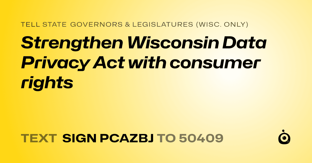 A shareable card that reads "tell State Governors & Legislatures (Wisc. only): Strengthen Wisconsin Data Privacy Act with consumer rights" followed by "text sign PCAZBJ to 50409"