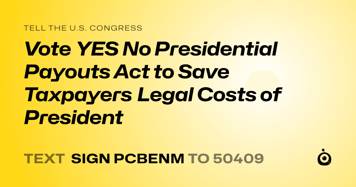 A shareable card that reads "tell the U.S. Congress: Vote YES No Presidential Payouts Act to Save Taxpayers  Legal Costs of President" followed by "text sign PCBENM to 50409"