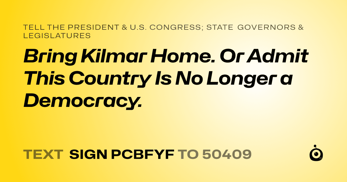 A shareable card that reads "tell the President & U.S. Congress; State Governors & Legislatures: Bring Kilmar Home. Or Admit This Country Is No Longer a Democracy." followed by "text sign PCBFYF to 50409"