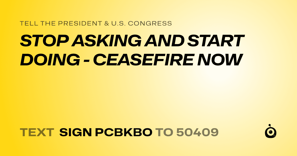 A shareable card that reads "tell the President & U.S. Congress: STOP ASKING AND START DOING - CEASEFIRE NOW" followed by "text sign PCBKBO to 50409"