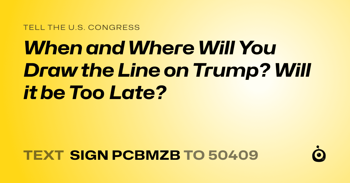 A shareable card that reads "tell the U.S. Congress: When and Where Will You Draw the Line on Trump? Will it be Too Late?" followed by "text sign PCBMZB to 50409"