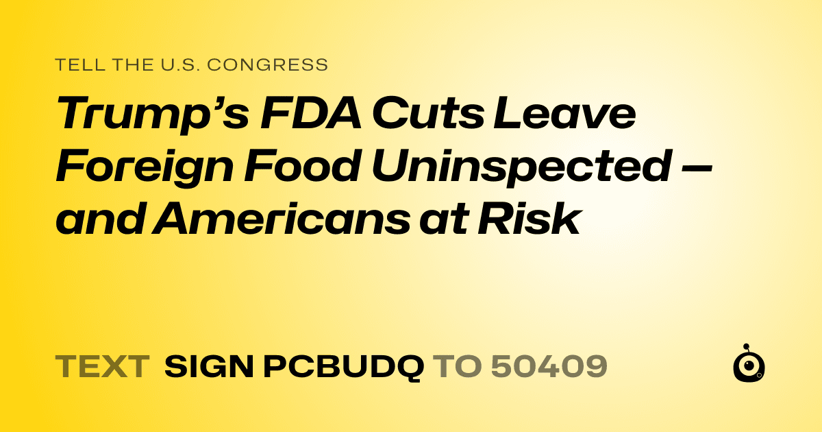A shareable card that reads "tell the U.S. Congress: Trump’s FDA Cuts Leave Foreign Food Uninspected — and Americans at Risk" followed by "text sign PCBUDQ to 50409"