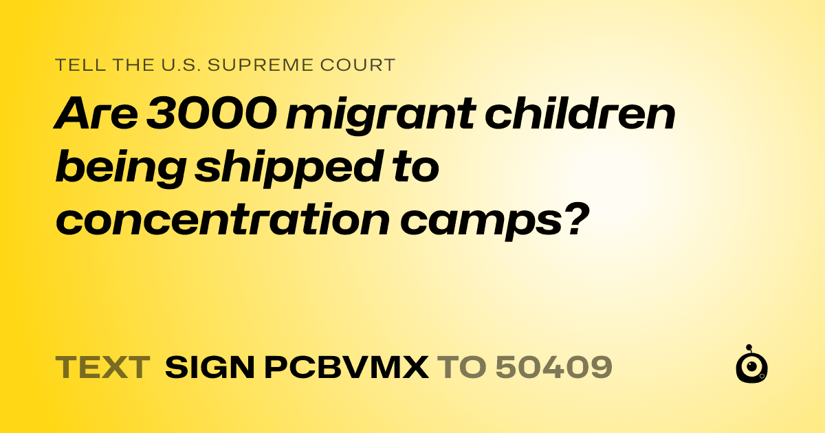 A shareable card that reads "tell the U.S. Supreme Court: Are 3000 migrant children being shipped to concentration camps?" followed by "text sign PCBVMX to 50409"