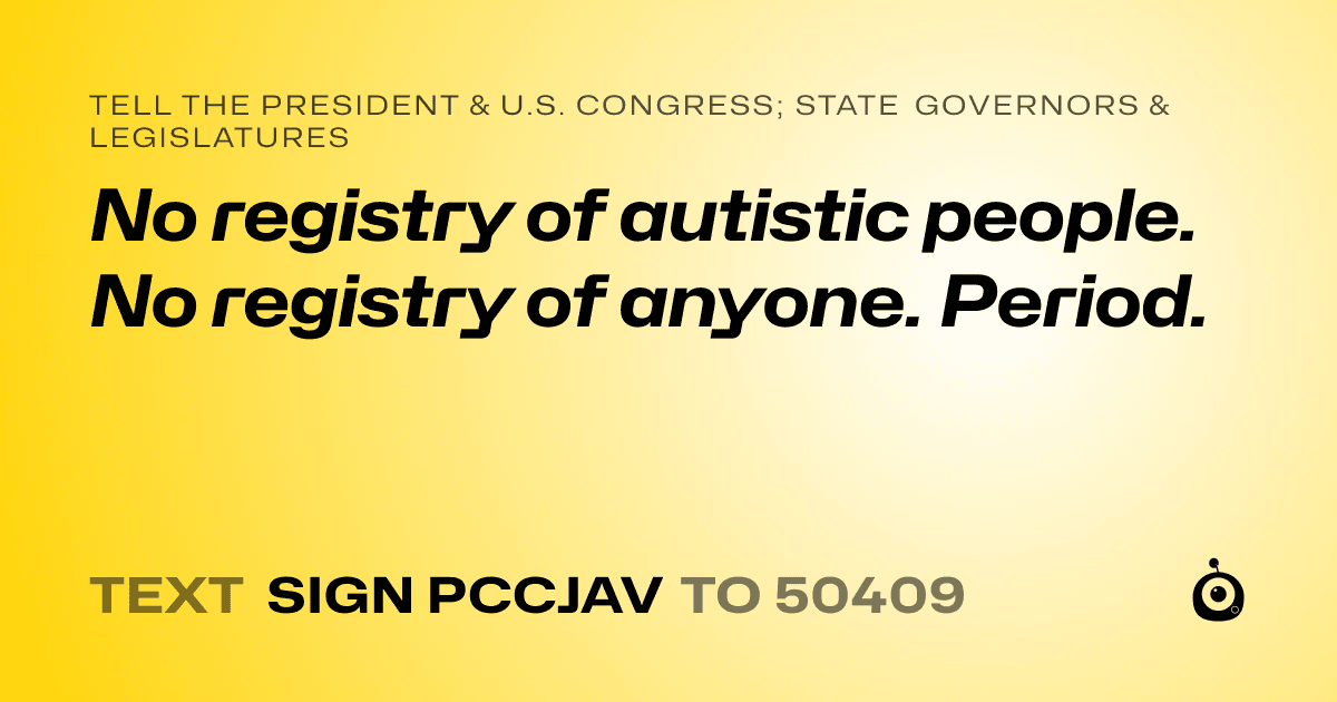 A shareable card that reads "tell the President & U.S. Congress; State Governors & Legislatures: No registry of autistic people.  No registry of anyone.  Period." followed by "text sign PCCJAV to 50409"