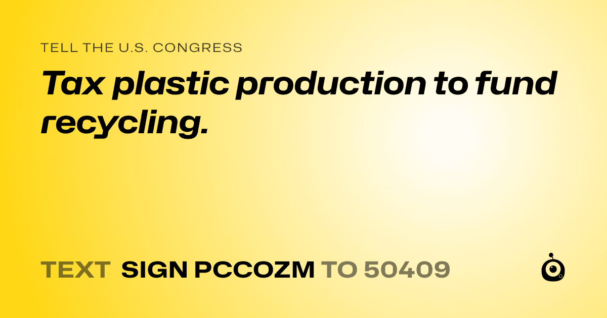 A shareable card that reads "tell the U.S. Congress: Tax plastic production to fund recycling." followed by "text sign PCCOZM to 50409"