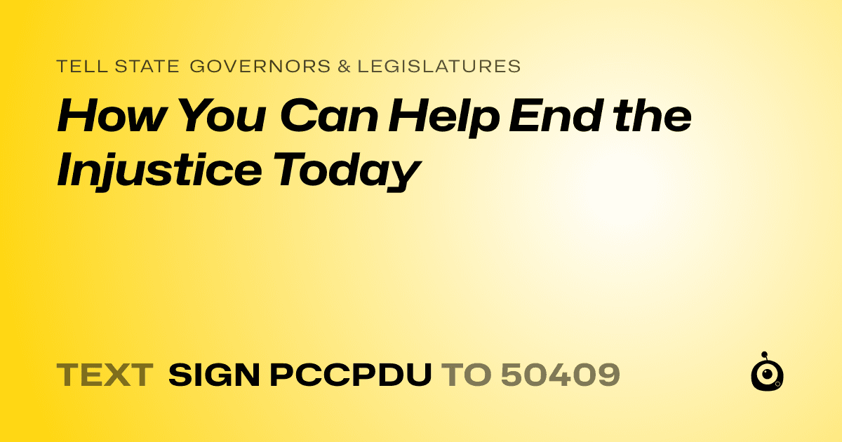 A shareable card that reads "tell State Governors & Legislatures: How You Can Help End the Injustice Today" followed by "text sign PCCPDU to 50409"