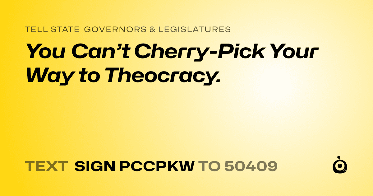 A shareable card that reads "tell State Governors & Legislatures: You Can’t Cherry-Pick Your Way to Theocracy." followed by "text sign PCCPKW to 50409"