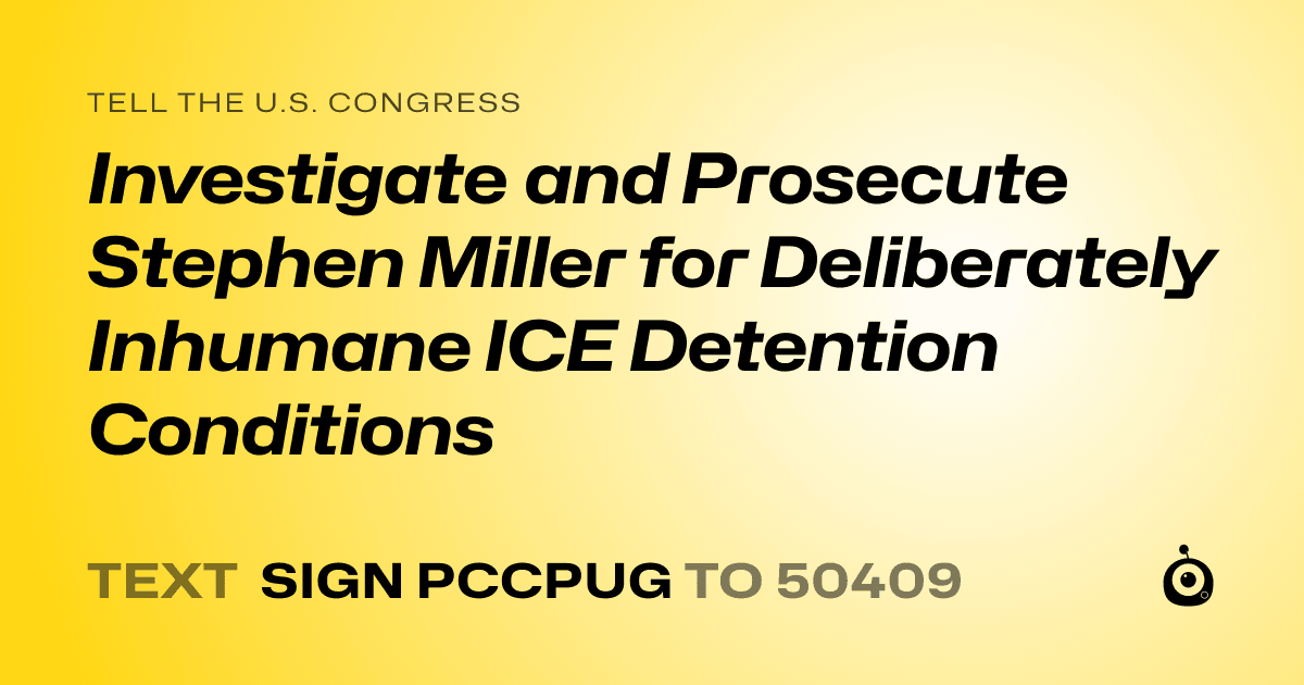 A shareable card that reads "tell the U.S. Congress: Investigate and Prosecute Stephen Miller for Deliberately Inhumane ICE Detention Conditions" followed by "text sign PCCPUG to 50409"