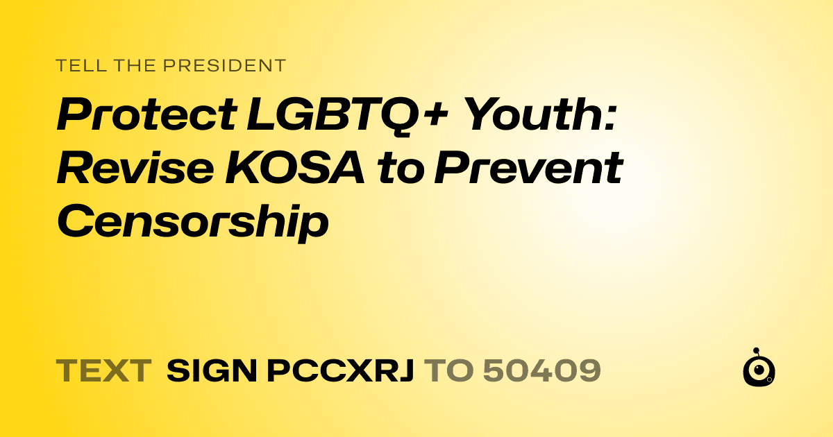 A shareable card that reads "tell the President: Protect LGBTQ+ Youth: Revise KOSA to Prevent Censorship" followed by "text sign PCCXRJ to 50409"
