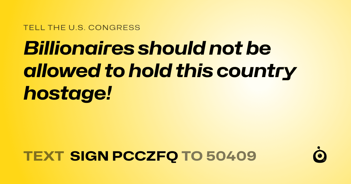 A shareable card that reads "tell the U.S. Congress: Billionaires should not be allowed to hold this country hostage!" followed by "text sign PCCZFQ to 50409"