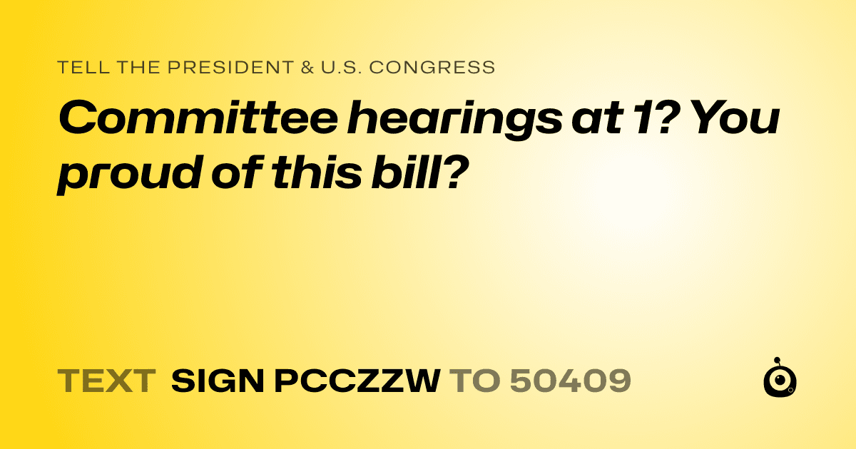 A shareable card that reads "tell the President & U.S. Congress: Committee hearings at 1?   You proud of this bill?" followed by "text sign PCCZZW to 50409"